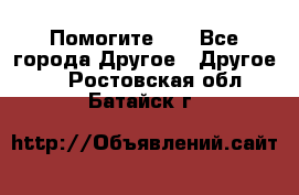 Помогите!!! - Все города Другое » Другое   . Ростовская обл.,Батайск г.